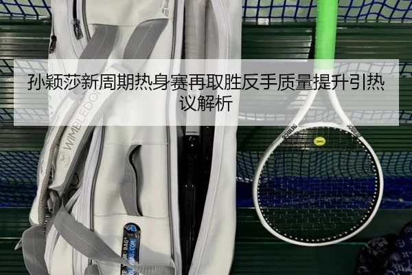 孙颖莎新周期热身赛再取胜反手质量提升引热议解析 - kaiyun