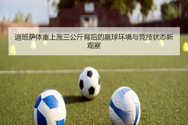 迪班萨体重上涨三公斤背后的赢球环境与竞技状态新观察 - kaiyun