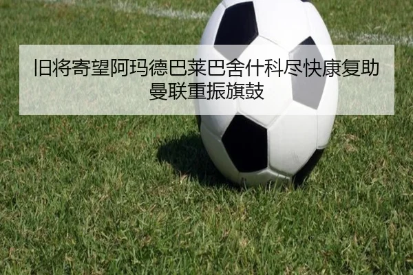 旧将寄望阿玛德巴莱巴舍什科尽快康复助曼联重振旗鼓（kaiyun）